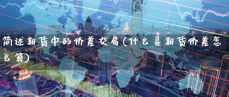 简述期货中的价差交易(什么是期货价差怎么算)_https://www.07apk.com_股指期货_第1张