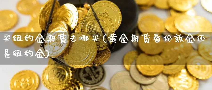 买纽约金期货去哪买(黄金期货看伦敦金还是纽约金)_https://www.07apk.com_农产品期货_第1张