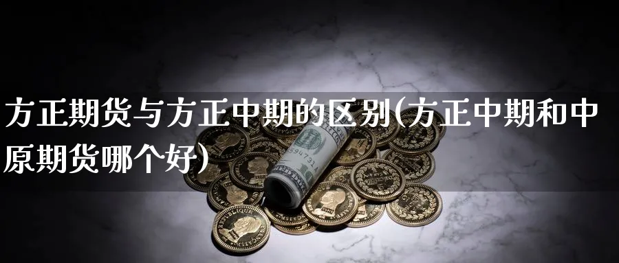 方正期货与方正中期的区别(方正中期和中原期货哪个好)_https://www.07apk.com_原油期货_第1张