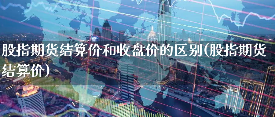 股指期货结算价和收盘价的区别(股指期货结算价)_https://www.07apk.com_农产品期货_第1张