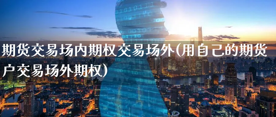 期货交易场内期权交易场外(用自己的期货户交易场外期权)_https://www.07apk.com_黄金期货直播室_第1张