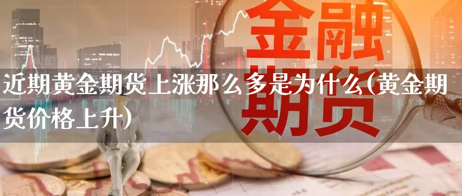 近期黄金期货上涨那么多是为什么(黄金期货价格上升)_https://www.07apk.com_期货行业分析_第1张