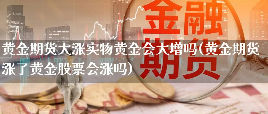 黄金期货大涨实物黄金会大增吗(黄金期货涨了黄金股票会涨吗)_https://www.07apk.com_期货技术分析_第1张