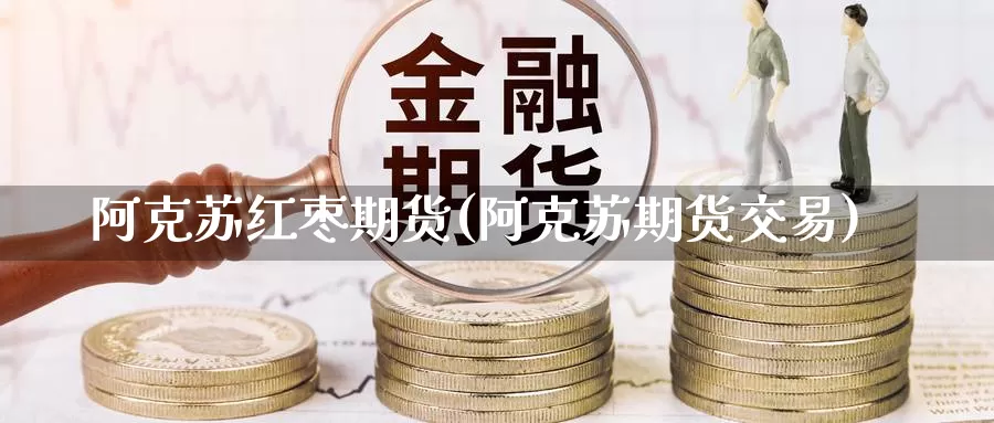 阿克苏红枣期货(阿克苏期货交易)_https://www.07apk.com_期货技术分析_第1张