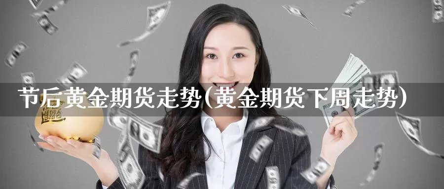 节后黄金期货走势(黄金期货下周走势)_https://www.07apk.com_期货科普_第1张