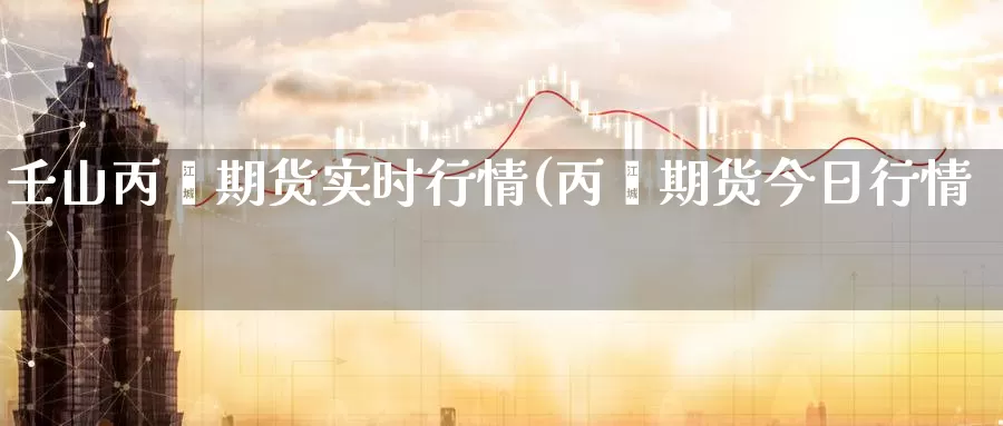 壬山丙烯期货实时行情(丙烯期货今日行情)_https://www.07apk.com_期货行业分析_第1张