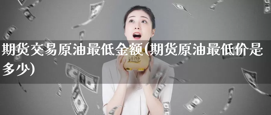 期货交易原油最低金额(期货原油最低价是多少)_https://www.07apk.com_黄金期货直播室_第1张