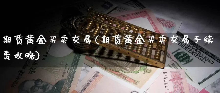 期货黄金买卖交易(期货黄金买卖交易手续费攻略)_https://www.07apk.com_农产品期货_第1张