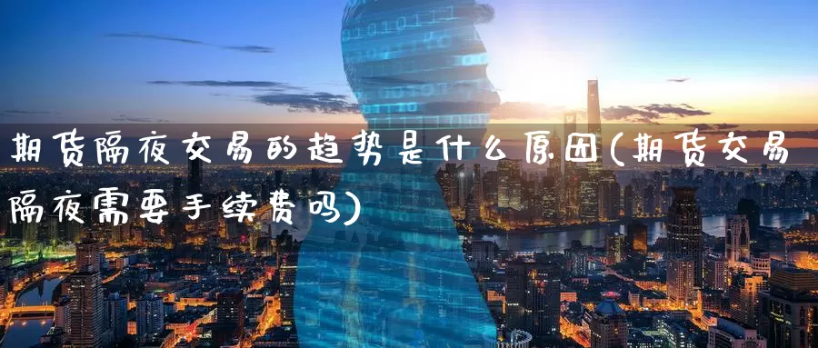 期货隔夜交易的趋势是什么原因(期货交易隔夜需要手续费吗)_https://www.07apk.com_黄金期货直播室_第1张