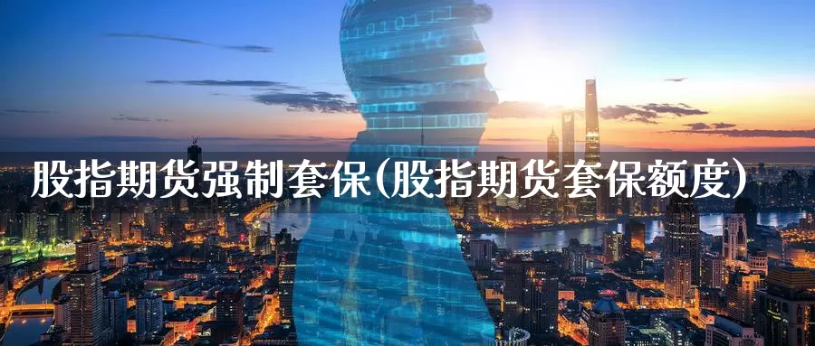 股指期货强制套保(股指期货套保额度)_https://www.07apk.com_期货技术分析_第1张