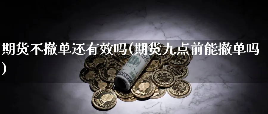 期货不撤单还有效吗(期货九点前能撤单吗)_https://www.07apk.com_期货行业分析_第1张