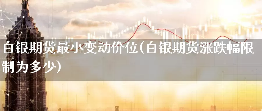 白银期货最小变动价位(白银期货涨跌幅限制为多少)_https://www.07apk.com_期货行业分析_第1张