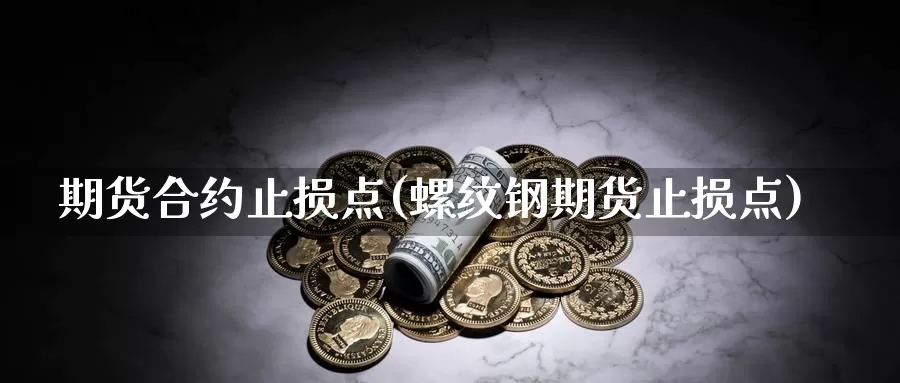 期货合约止损点(螺纹钢期货止损点)_https://www.07apk.com_股指期货_第1张