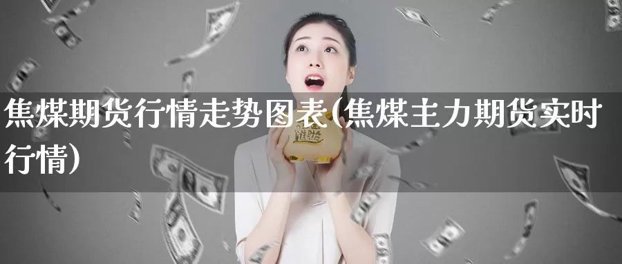 焦煤期货行情走势图表(焦煤主力期货实时行情)_https://www.07apk.com_期货科普_第1张