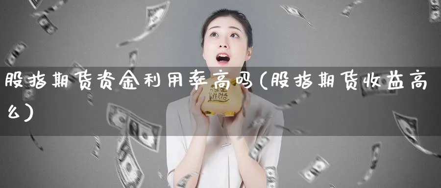 股指期货资金利用率高吗(股指期货收益高么)_https://www.07apk.com_期货行业分析_第1张