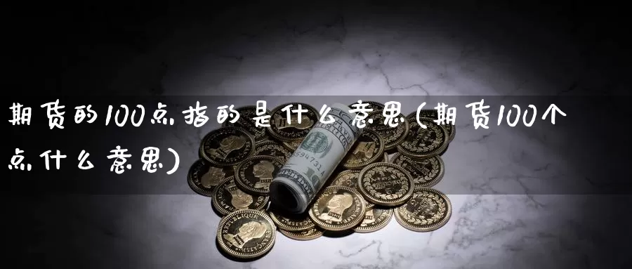 期货的100点指的是什么意思(期货100个点什么意思)_https://www.07apk.com_黄金期货直播室_第1张