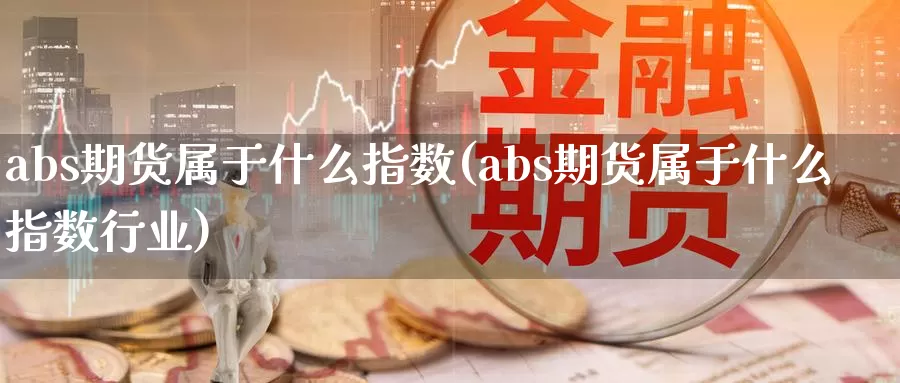 abs期货属于什么指数(abs期货属于什么指数行业)_https://www.07apk.com_农产品期货_第1张