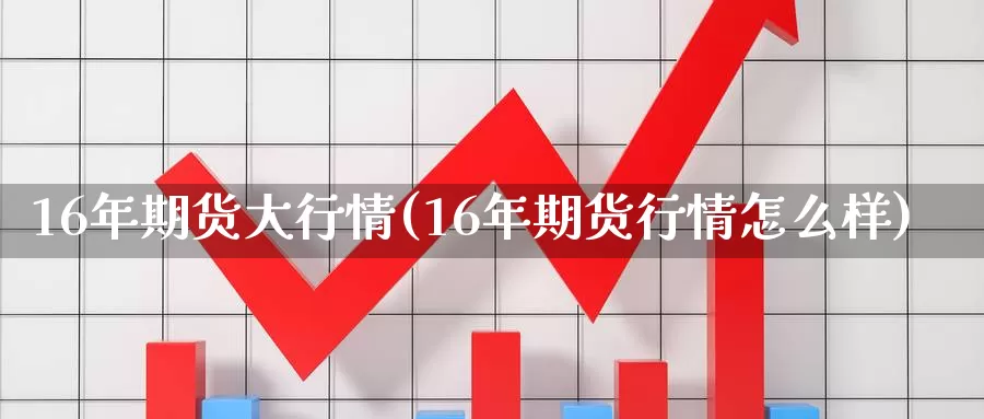 16年期货大行情(16年期货行情怎么样)_https://www.07apk.com_股指期货_第1张