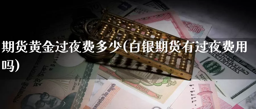 期货黄金过夜费多少(白银期货有过夜费用吗)_https://www.07apk.com_期货科普_第1张