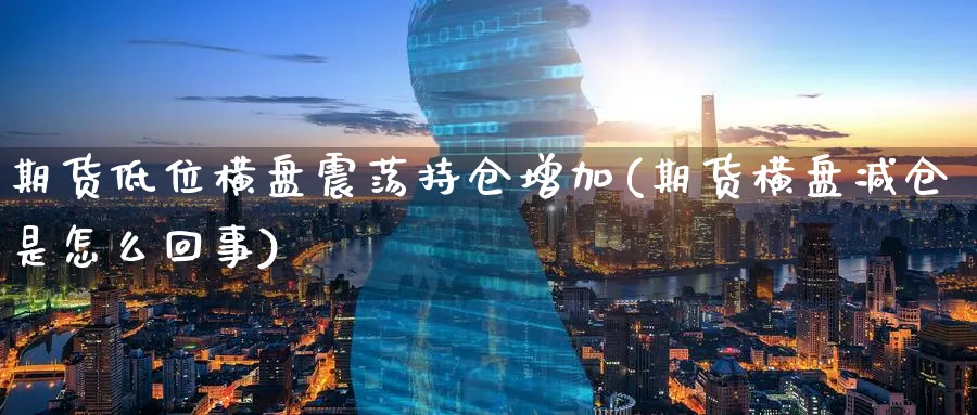 期货低位横盘震荡持仓增加(期货横盘减仓是怎么回事)_https://www.07apk.com_黄金期货直播室_第1张