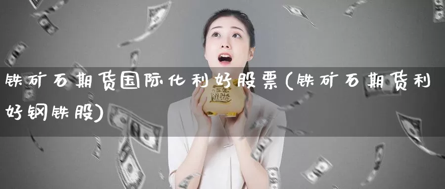 铁矿石期货国际化利好股票(铁矿石期货利好钢铁股)_https://www.07apk.com_期货行业分析_第1张