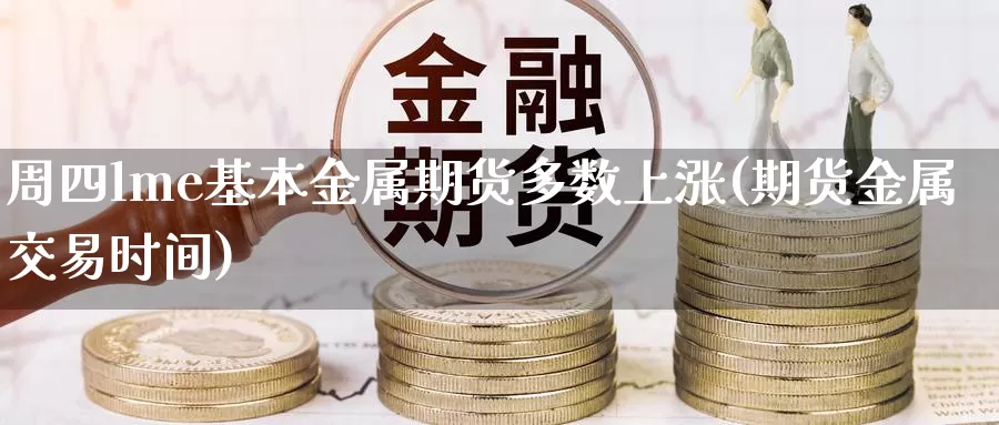 周四lme基本金属期货多数上涨(期货金属交易时间)_https://www.07apk.com_黄金期货直播室_第1张