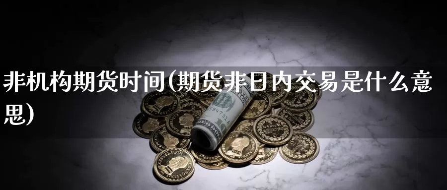 非机构期货时间(期货非日内交易是什么意思)_https://www.07apk.com_期货技术分析_第1张