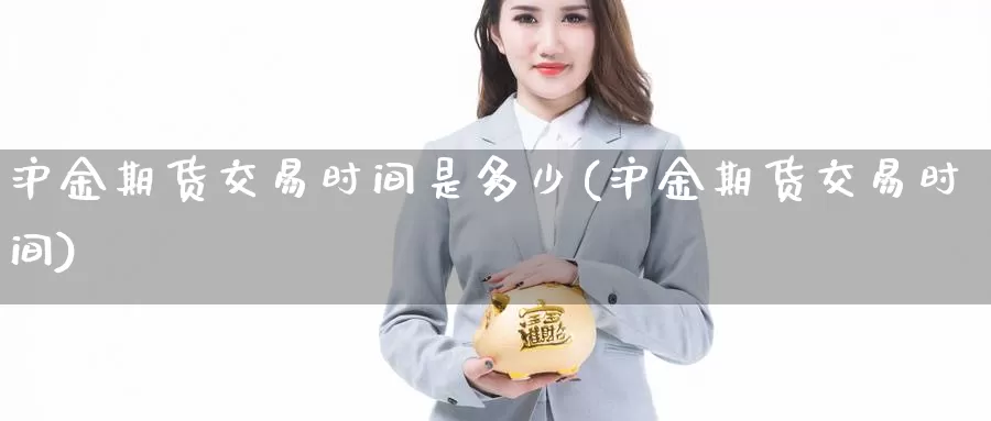 沪金期货交易时间是多少(沪金期货交易时间)_https://www.07apk.com_农产品期货_第1张