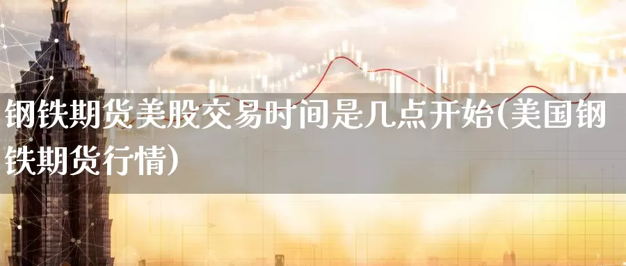 钢铁期货美股交易时间是几点开始(美国钢铁期货行情)_https://www.07apk.com_黄金期货直播室_第1张