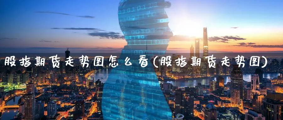 股指期货走势图怎么看(股指期货走势图)_https://www.07apk.com_期货行业分析_第1张