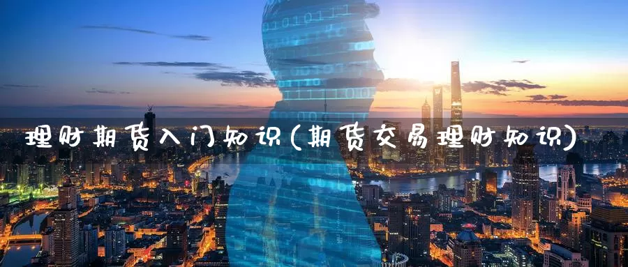 理财期货入门知识(期货交易理财知识)_https://www.07apk.com_期货科普_第1张