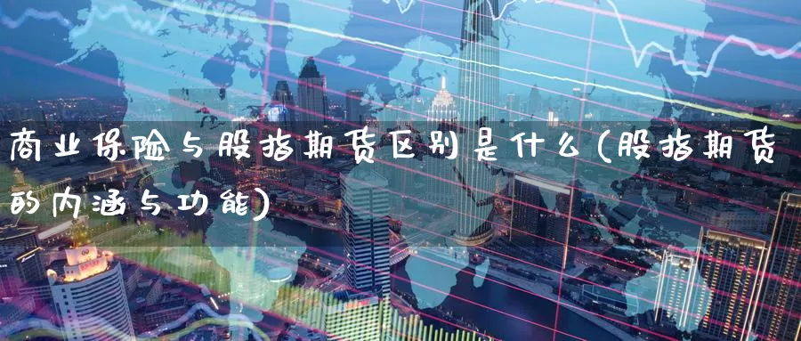 商业保险与股指期货区别是什么(股指期货的内涵与功能)_https://www.07apk.com_期货科普_第1张