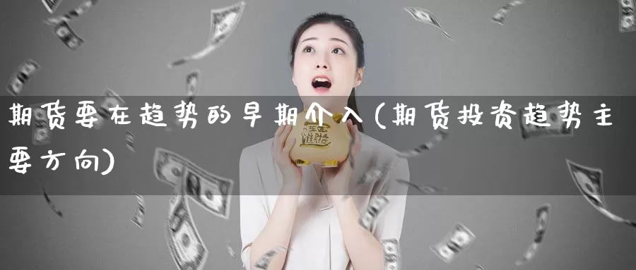 期货要在趋势的早期介入(期货投资趋势主要方向)_https://www.07apk.com_期货科普_第1张