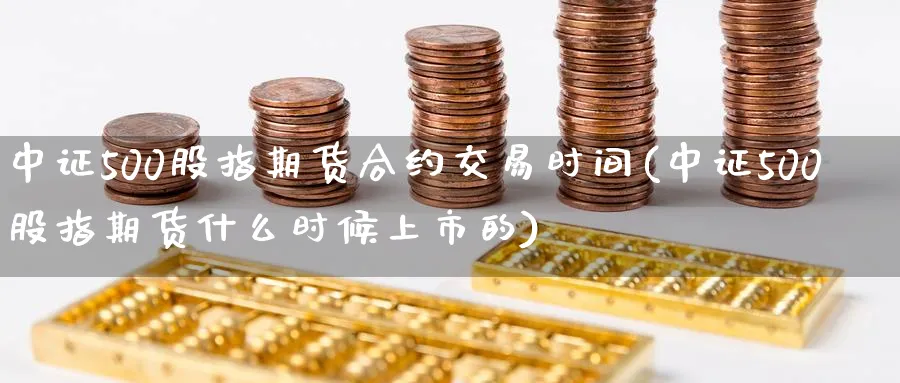 中证500股指期货合约交易时间(中证500股指期货什么时候上市的)_https://www.07apk.com_期货技术分析_第1张