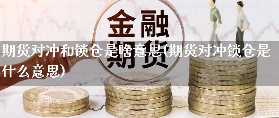 期货对冲和锁仓是啥意思(期货对冲锁仓是什么意思)_https://www.07apk.com_期货行业分析_第1张