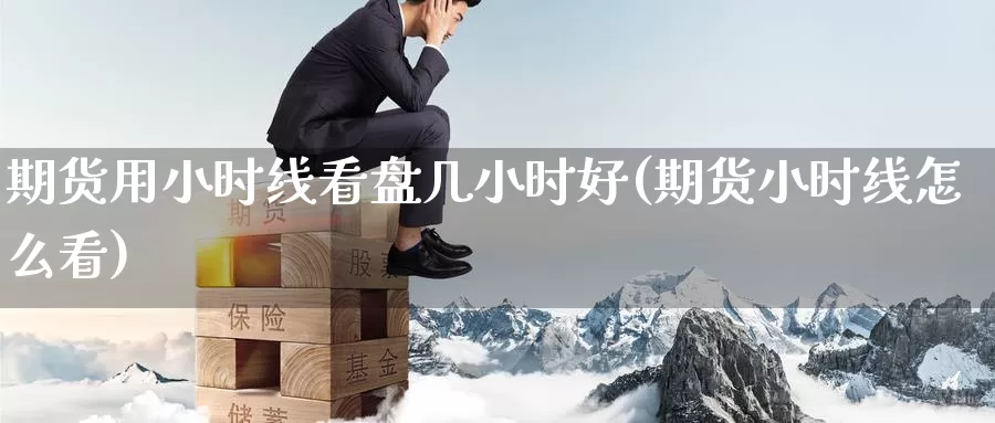 期货用小时线看盘几小时好(期货小时线怎么看)_https://www.07apk.com_期货行业分析_第1张