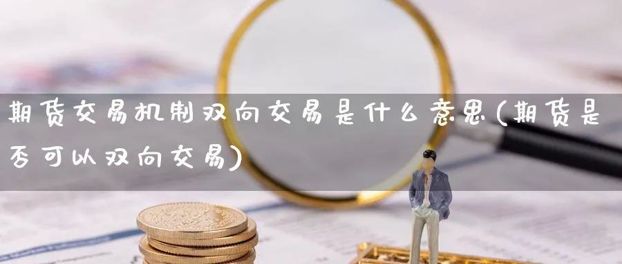 期货交易机制双向交易是什么意思(期货是否可以双向交易)_https://www.07apk.com_农产品期货_第1张