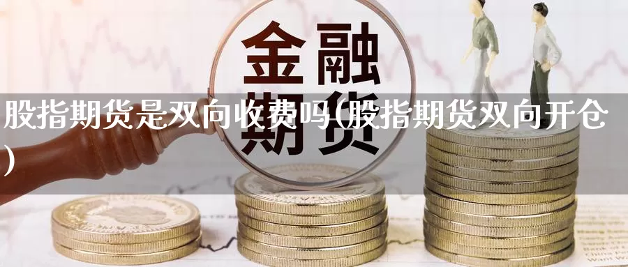 股指期货是双向收费吗(股指期货双向开仓)_https://www.07apk.com_期货行业分析_第1张