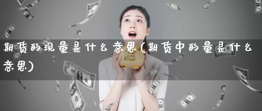 期货的现量是什么意思(期货中的量是什么意思)_https://www.07apk.com_期货科普_第1张