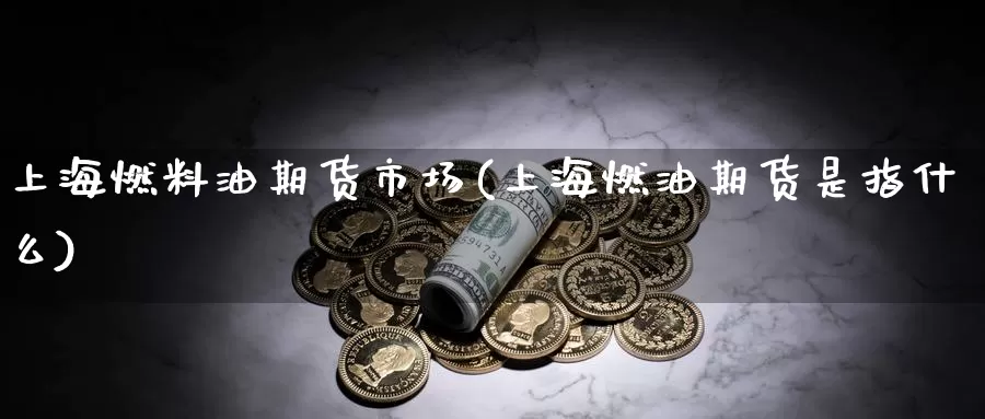 上海燃料油期货市场(上海燃油期货是指什么)_https://www.07apk.com_黄金期货直播室_第1张