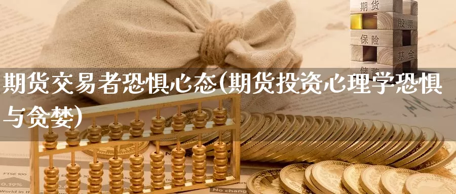 期货交易者恐惧心态(期货投资心理学恐惧与贪婪)_https://www.07apk.com_农产品期货_第1张