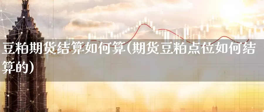 豆粕期货结算如何算(期货豆粕点位如何结算的)_https://www.07apk.com_期货技术分析_第1张