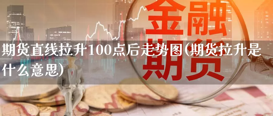 期货直线拉升100点后走势图(期货拉升是什么意思)_https://www.07apk.com_黄金期货直播室_第1张