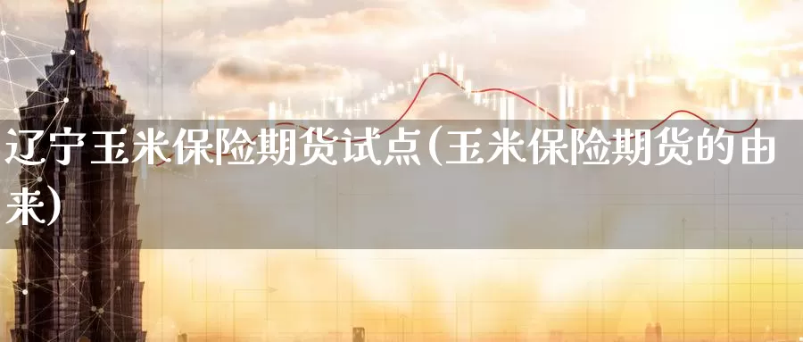 辽宁玉米保险期货试点(玉米保险期货的由来)_https://www.07apk.com_黄金期货直播室_第1张