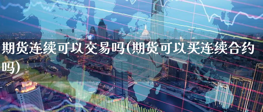 期货连续可以交易吗(期货可以买连续合约吗)_https://www.07apk.com_期货科普_第1张