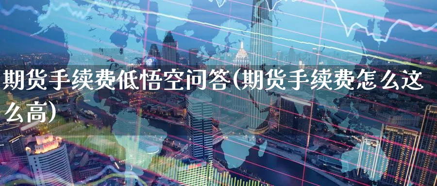 期货手续费低悟空问答(期货手续费怎么这么高)_https://www.07apk.com_期货科普_第1张