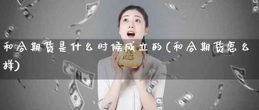 和合期货是什么时候成立的(和合期货怎么样)_https://www.07apk.com_股指期货_第1张