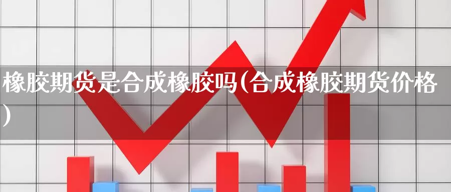 橡胶期货是合成橡胶吗(合成橡胶期货价格)_https://www.07apk.com_期货行业分析_第1张