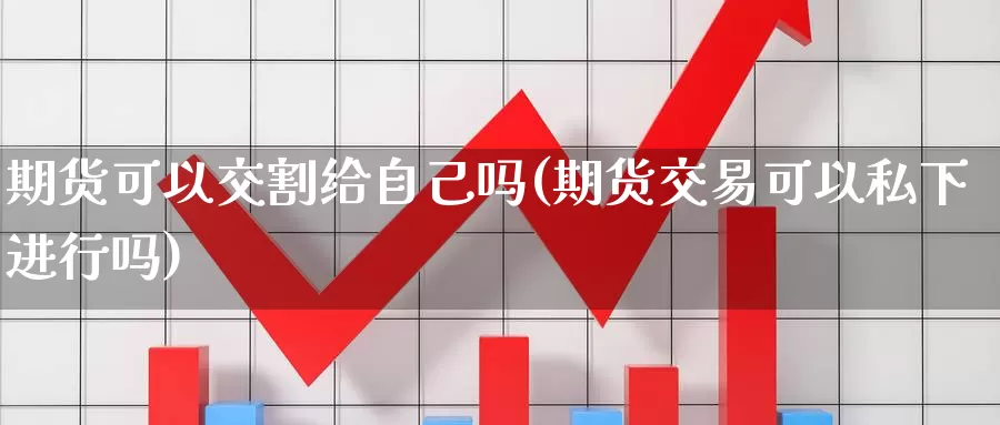 期货可以交割给自己吗(期货交易可以私下进行吗)_https://www.07apk.com_黄金期货直播室_第1张