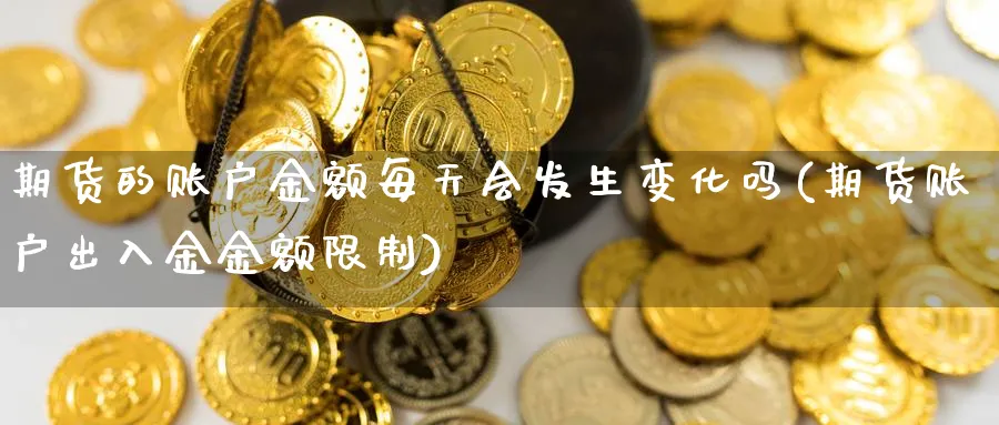 期货的账户金额每天会发生变化吗(期货账户出入金金额限制)_https://www.07apk.com_黄金期货直播室_第1张